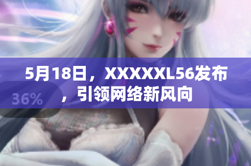5月18日，XXXXXL56发布，引领网络新风向