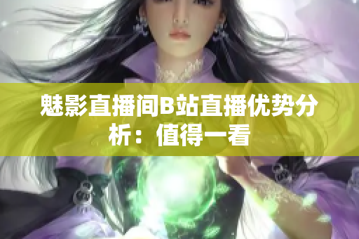 魅影直播间B站直播优势分析：值得一看