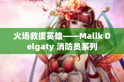 火场救援英雄——Malik Delgaty 消防员系列