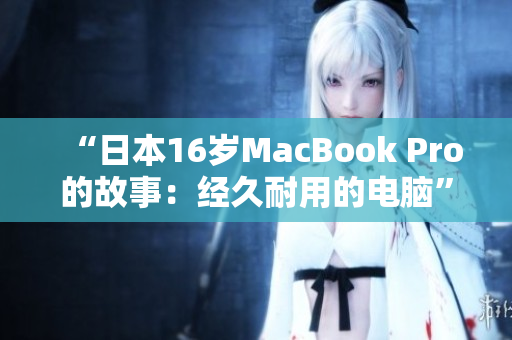 “日本16岁MacBook Pro的故事：经久耐用的电脑”