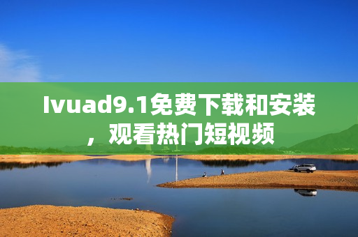 Ivuad9.1免费下载和安装，观看热门短视频