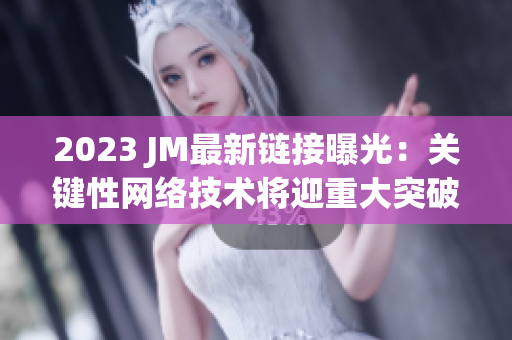 2023 JM最新链接曝光：关键性网络技术将迎重大突破