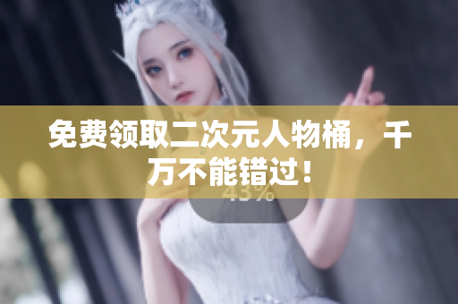 免费领取二次元人物桶，千万不能错过！
