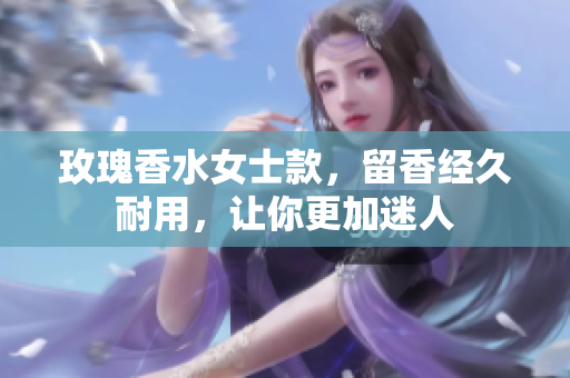 玫瑰香水女士款，留香经久耐用，让你更加迷人