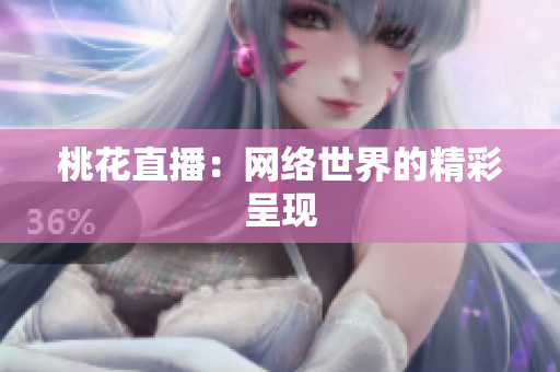 桃花直播：网络世界的精彩呈现