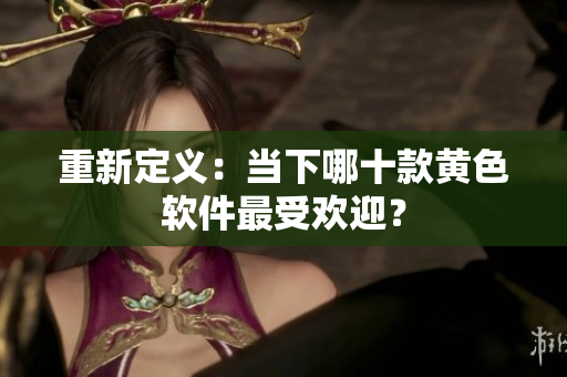 重新定义：当下哪十款黄色软件最受欢迎？