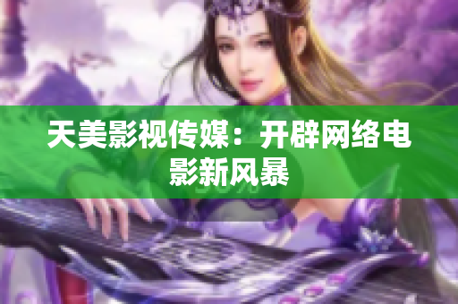 天美影视传媒：开辟网络电影新风暴