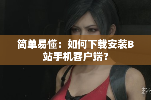 简单易懂：如何下载安装B站手机客户端？