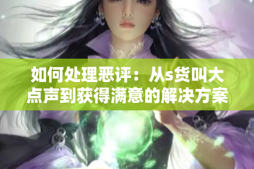 如何处理恶评：从s货叫大点声到获得满意的解决方案