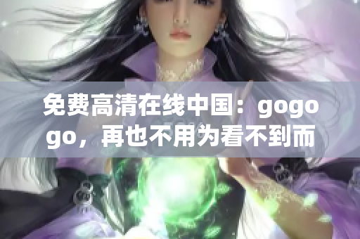 免费高清在线中国：gogogo，再也不用为看不到而发愁！