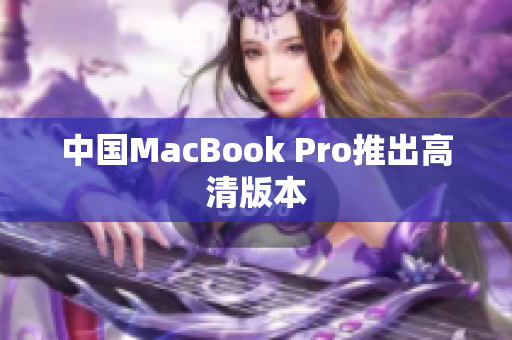 中国MacBook Pro推出高清版本