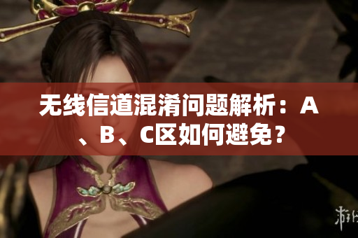 无线信道混淆问题解析：A、B、C区如何避免？