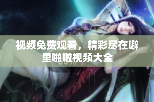 视频免费观看，精彩尽在噼里啪啦视频大全