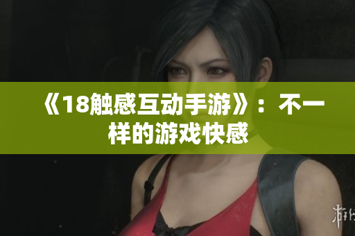《18触感互动手游》：不一样的游戏快感