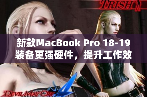 新款MacBook Pro 18-19装备更强硬件，提升工作效率