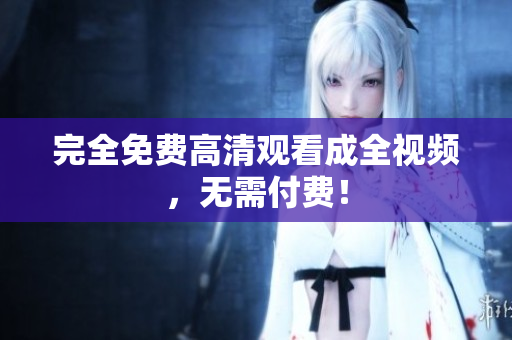 完全免费高清观看成全视频，无需付费！