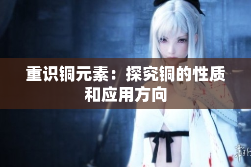 重识铜元素：探究铜的性质和应用方向