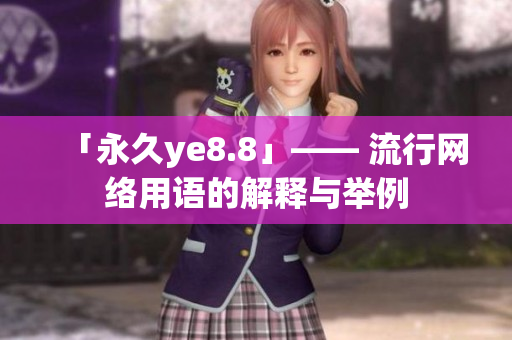 「永久ye8.8」—— 流行网络用语的解释与举例