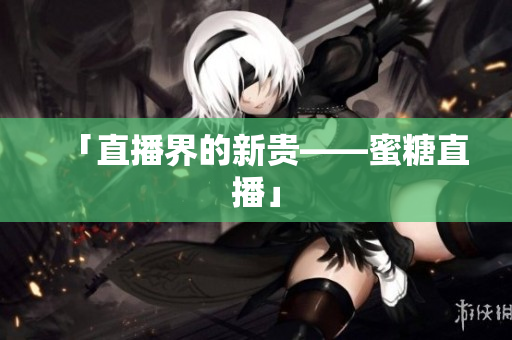「直播界的新贵——蜜糖直播」