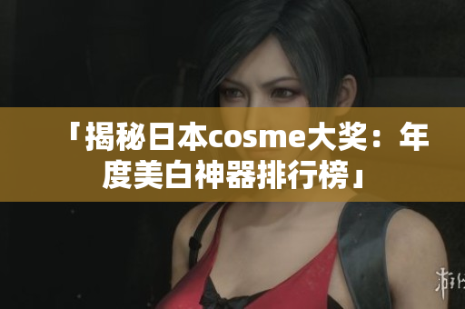 「揭秘日本cosme大奖：年度美白神器排行榜」