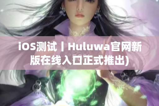 iOS测试丨Huluwa官网新版在线入口正式推出)