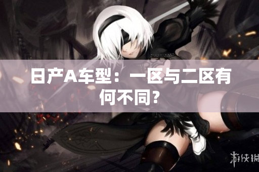日产A车型：一区与二区有何不同？