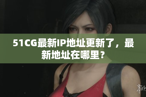 51CG最新IP地址更新了，最新地址在哪里？
