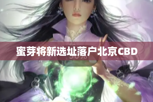 蜜芽将新选址落户北京CBD