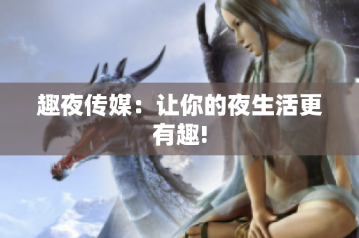 趣夜传媒：让你的夜生活更有趣!