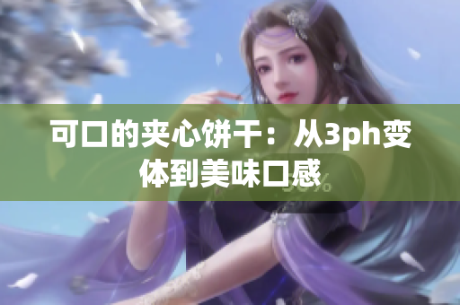 可口的夹心饼干：从3ph变体到美味口感