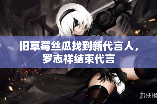 旧草莓丝瓜找到新代言人，罗志祥结束代言