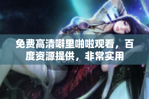 免费高清噼里啪啦观看，百度资源提供，非常实用
