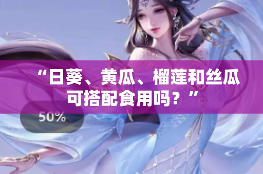 “日葵、黄瓜、榴莲和丝瓜可搭配食用吗？”