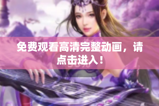 免费观看高清完整动画，请点击进入！