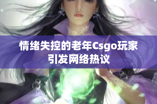 情绪失控的老年Csgo玩家引发网络热议