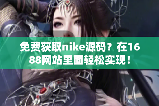 免费获取nike源码？在1688网站里面轻松实现！