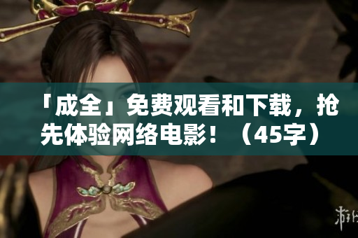 「成全」免费观看和下载，抢先体验网络电影！（45字）