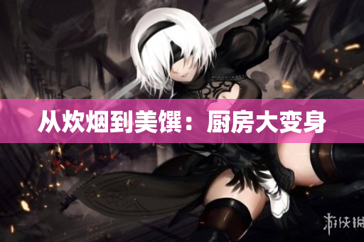 从炊烟到美馔：厨房大变身