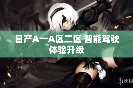 日产A一A区二区 智能驾驶体验升级