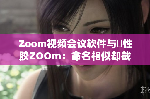 Zoom视频会议软件与犇性胶ZOOm：命名相似却截然不同