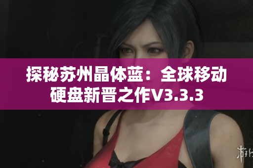 探秘苏州晶体蓝：全球移动硬盘新晋之作V3.3.3