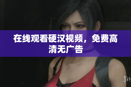 在线观看硬汉视频，免费高清无广告