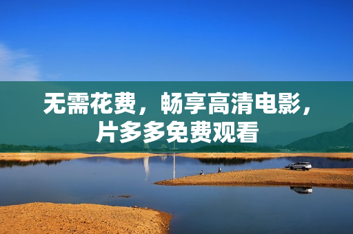 无需花费，畅享高清电影，片多多免费观看