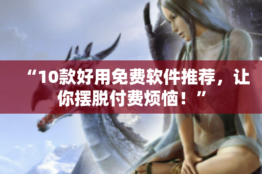 “10款好用免费软件推荐，让你摆脱付费烦恼！”