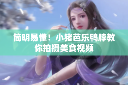 简明易懂！小猪芭乐鸭脖教你拍摄美食视频