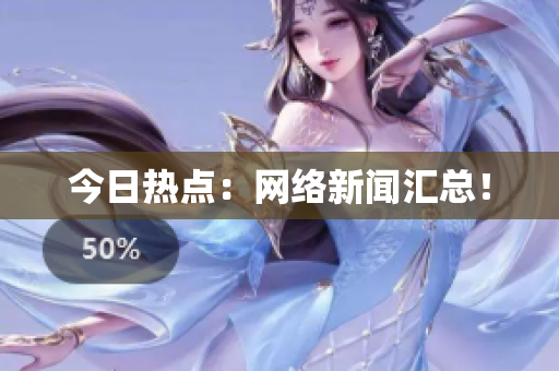 今日热点：网络新闻汇总！