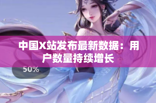 中国X站发布最新数据：用户数量持续增长