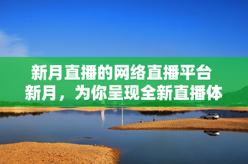 新月直播的网络直播平台 新月，为你呈现全新直播体验