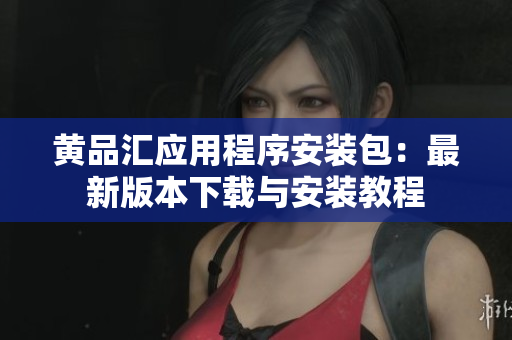 黄品汇应用程序安装包：最新版本下载与安装教程