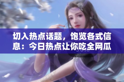 切入热点话题，饱览各式信息：今日热点让你吃全网瓜！